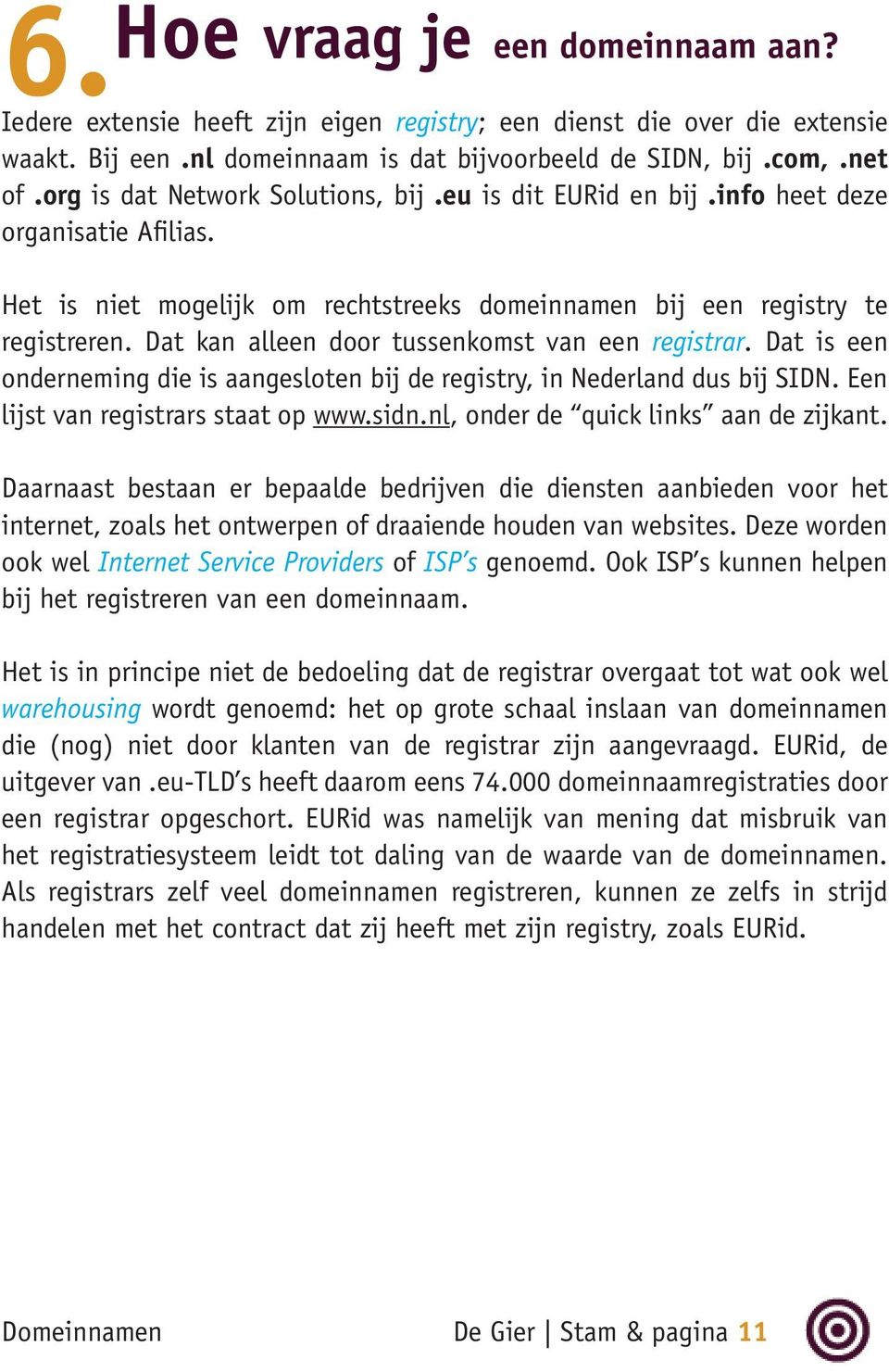 Dat kan alleen door tussenkomst van een registrar. Dat is een onderneming die is aangesloten bij de registry, in Nederland dus bij SIDN. Een lijst van registrars staat op www.sidn.