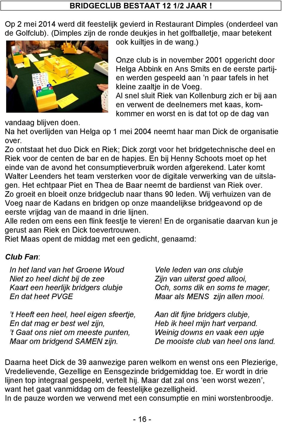 ) Onze club is in november 2001 opgericht door Helga Abbink en Ans Smits en de eerste partijen werden gespeeld aan n paar tafels in het kleine zaaltje in de Voeg.