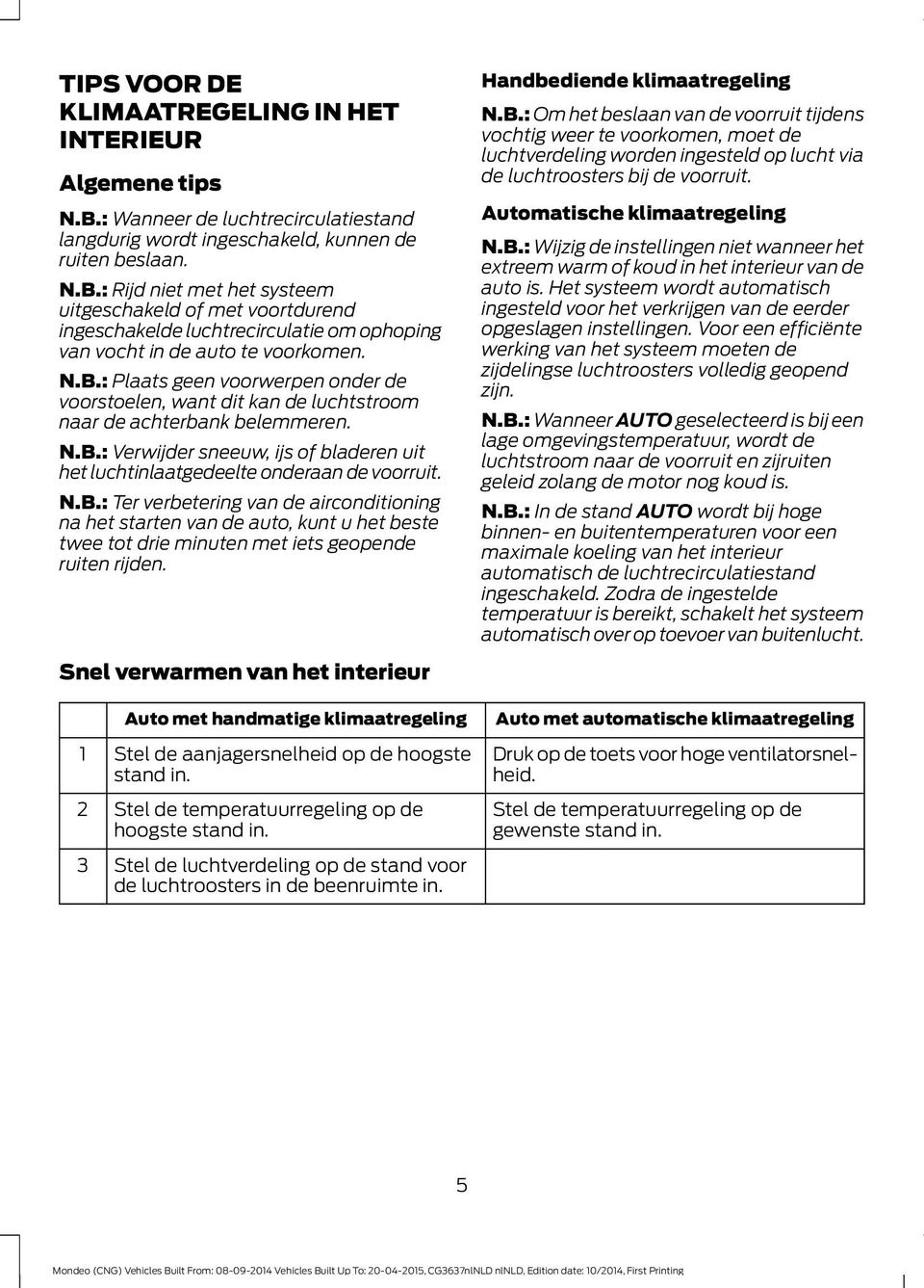 : Rijd niet met het systeem uitgeschakeld of met voortdurend ingeschakelde luchtrecirculatie om ophoping van vocht in de auto te voorkomen. N.B.