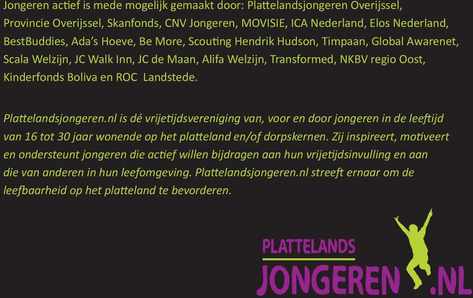Plattelandsjongeren.nl is dé vrijetijdsvereniging van, voor en door jongeren in de leeftijd van 16 tot 30 jaar wonende op het platteland en/of dorpskernen.