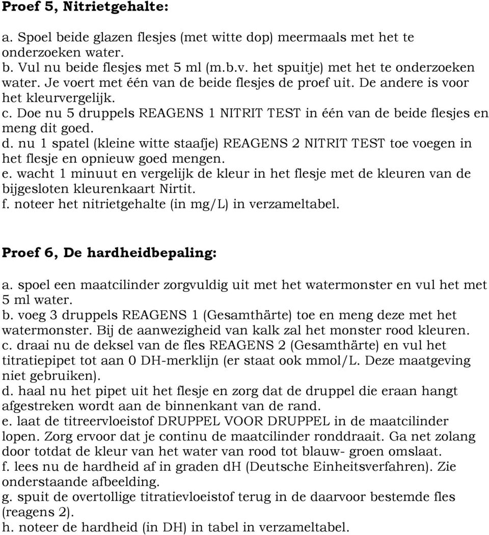 e. wacht 1 minuut en vergelijk de kleur in het flesje met de kleuren van de bijgesloten kleurenkaart Nirtit. f. noteer het nitrietgehalte (in mg/l) in verzameltabel. Proef 6, De hardheidbepaling: a.