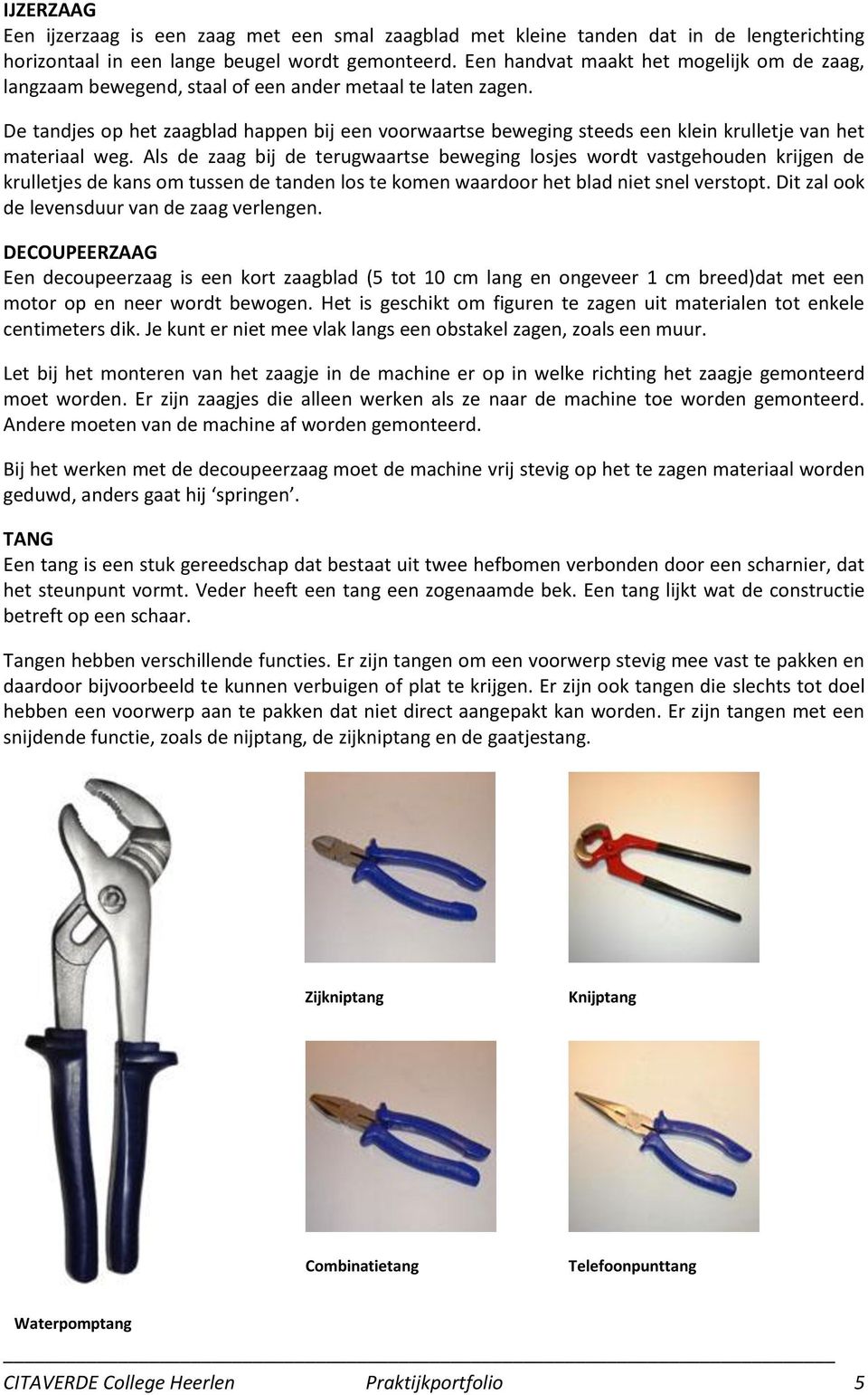 De tandjes op het zaagblad happen bij een voorwaartse beweging steeds een klein krulletje van het materiaal weg.