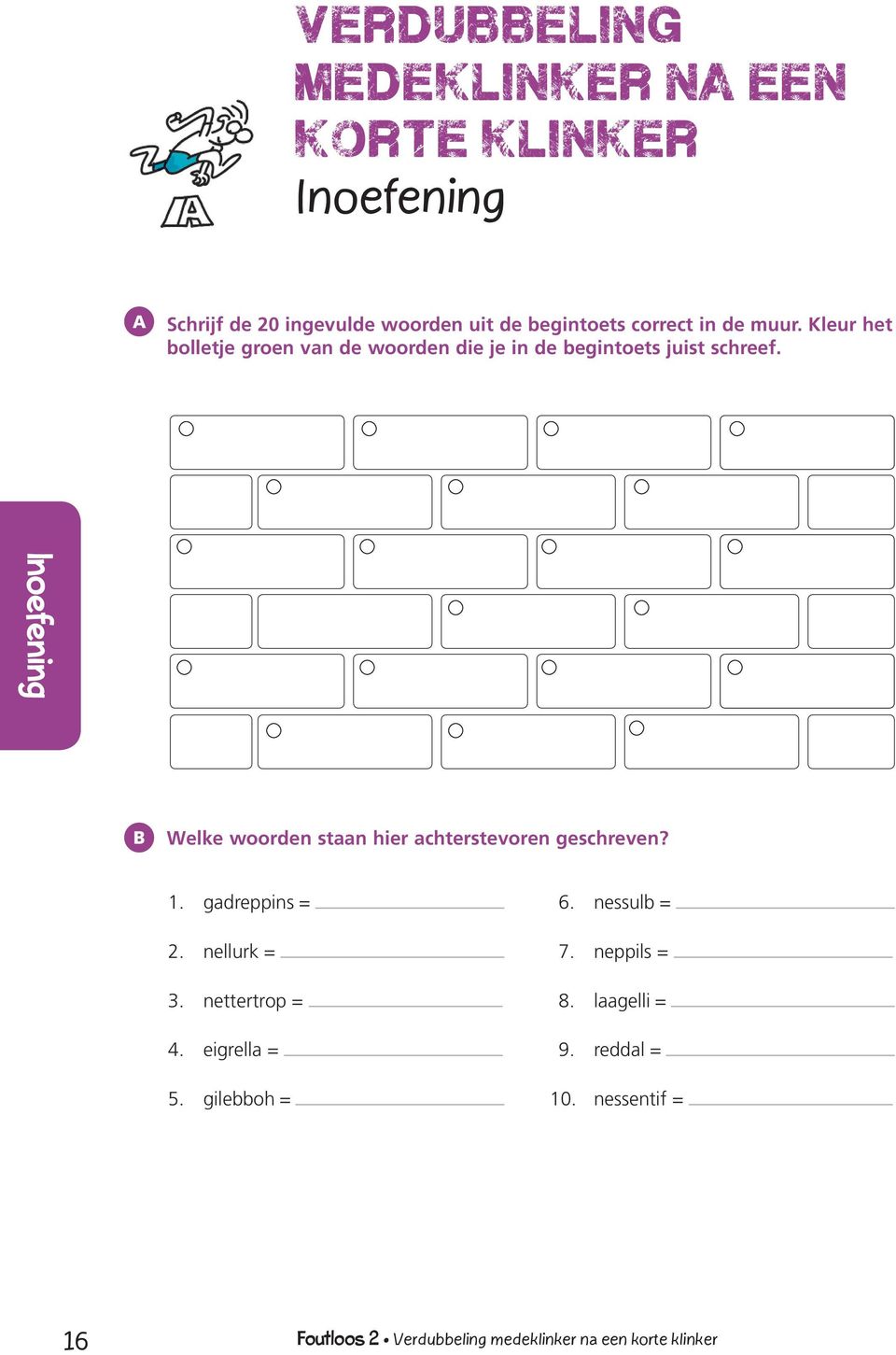 B Welke woorden staan hier achterstevoren geschreven? 1. gadreppins = 2. nellurk = 3. nettertrop = 4. eigrella = 5.