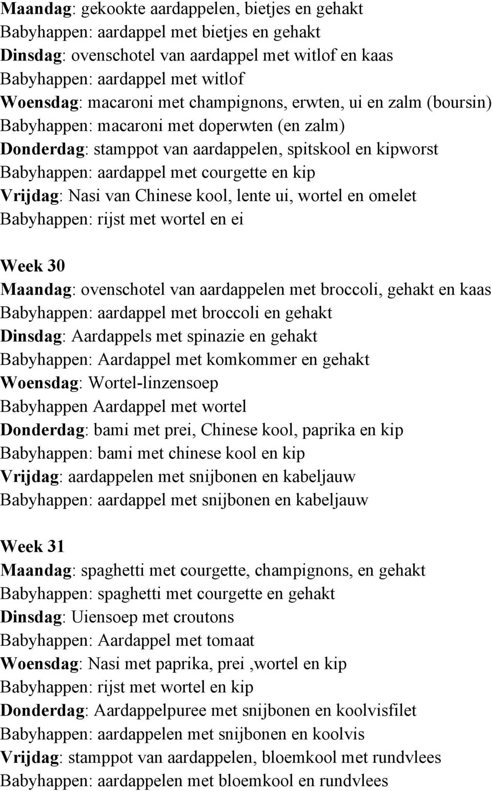 Vrijdag: Nasi van Chinese kool, lente ui, wortel en omelet Babyhappen: rijst met wortel en ei Week 30 Maandag: ovenschotel van aardappelen met broccoli, gehakt en kaas Babyhappen: aardappel met