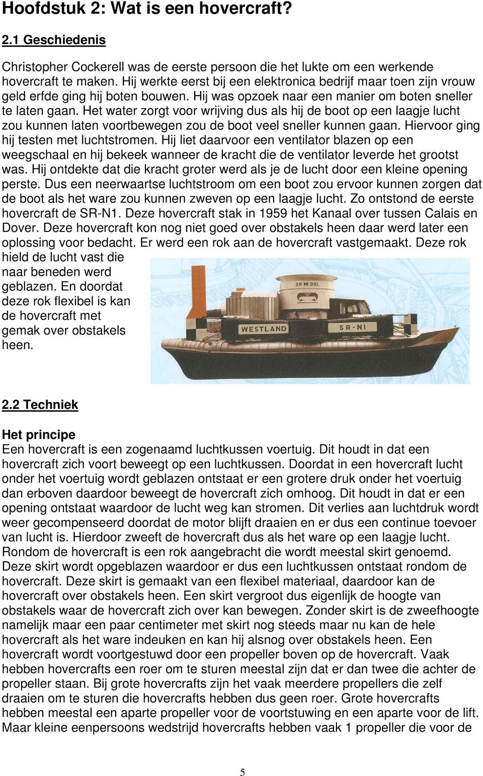 Het water zorgt voor wrijving dus als hij de boot op een laagje lucht zou kunnen laten voortbewegen zou de boot veel sneller kunnen gaan. Hiervoor ging hij testen met luchtstromen.