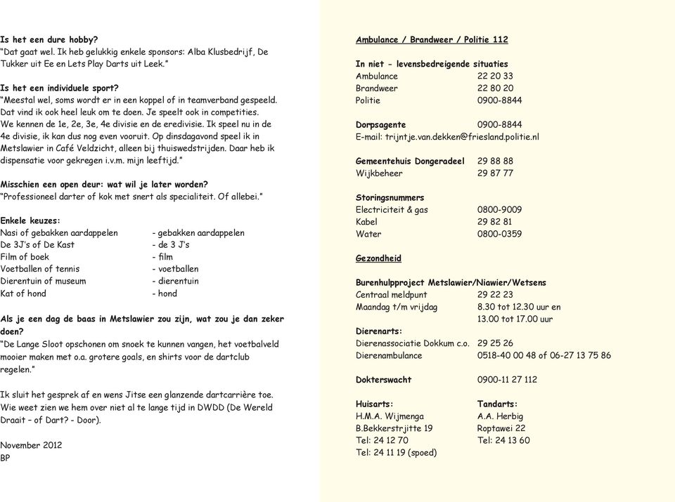 Ik speel nu in de 4e divisie, ik kan dus nog even vooruit. Op dinsdagavond speel ik in Metslawier in Café Veldzicht, alleen bij thuiswedstrijden. Daar heb ik dispensatie voor gekregen i.v.m.