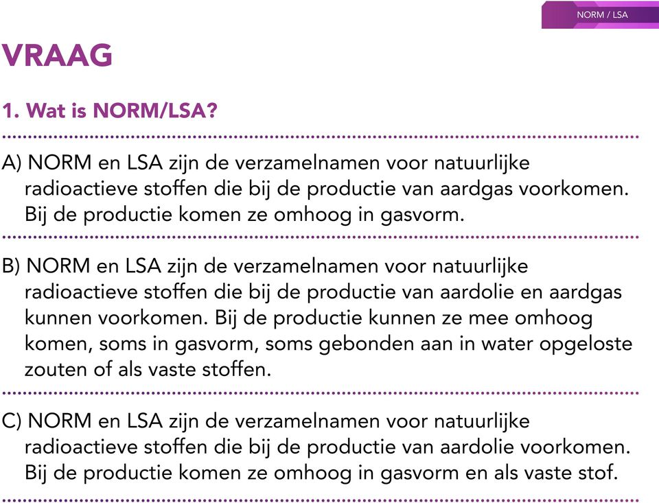 B) NORM en LSA zijn de verzamelnamen voor natuurlijke radioactieve stoffen die bij de productie van aardolie en aardgas kunnen voorkomen.