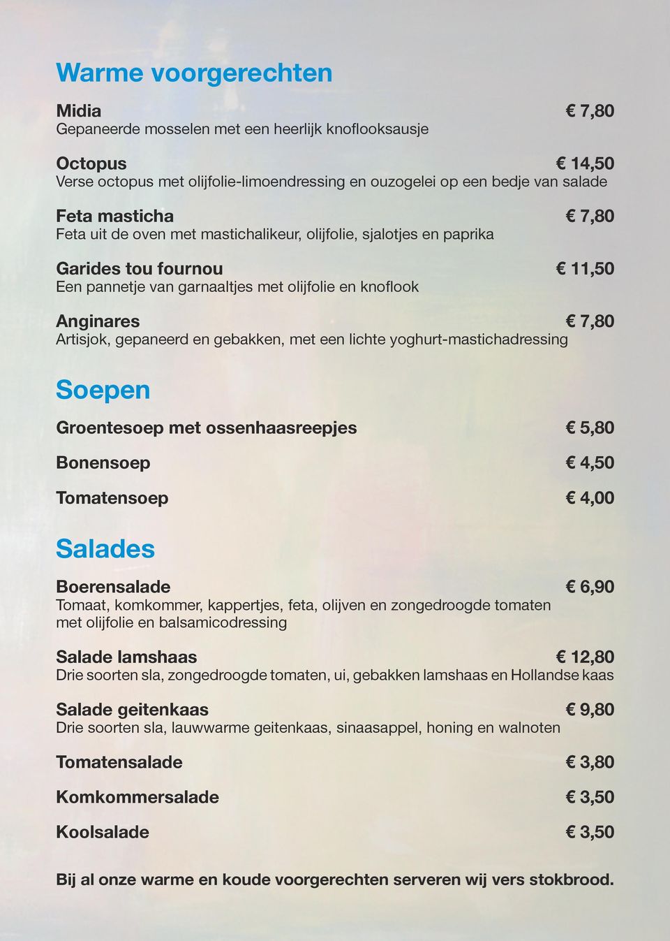 met een lichte yoghurt-mastichadressing Soepen Groentesoep met ossenhaasreepjes 5,80 Bonensoep Tomatensoep 4,00 Salades Boerensalade 6,90 Tomaat, komkommer, kappertjes, feta, olijven en zongedroogde