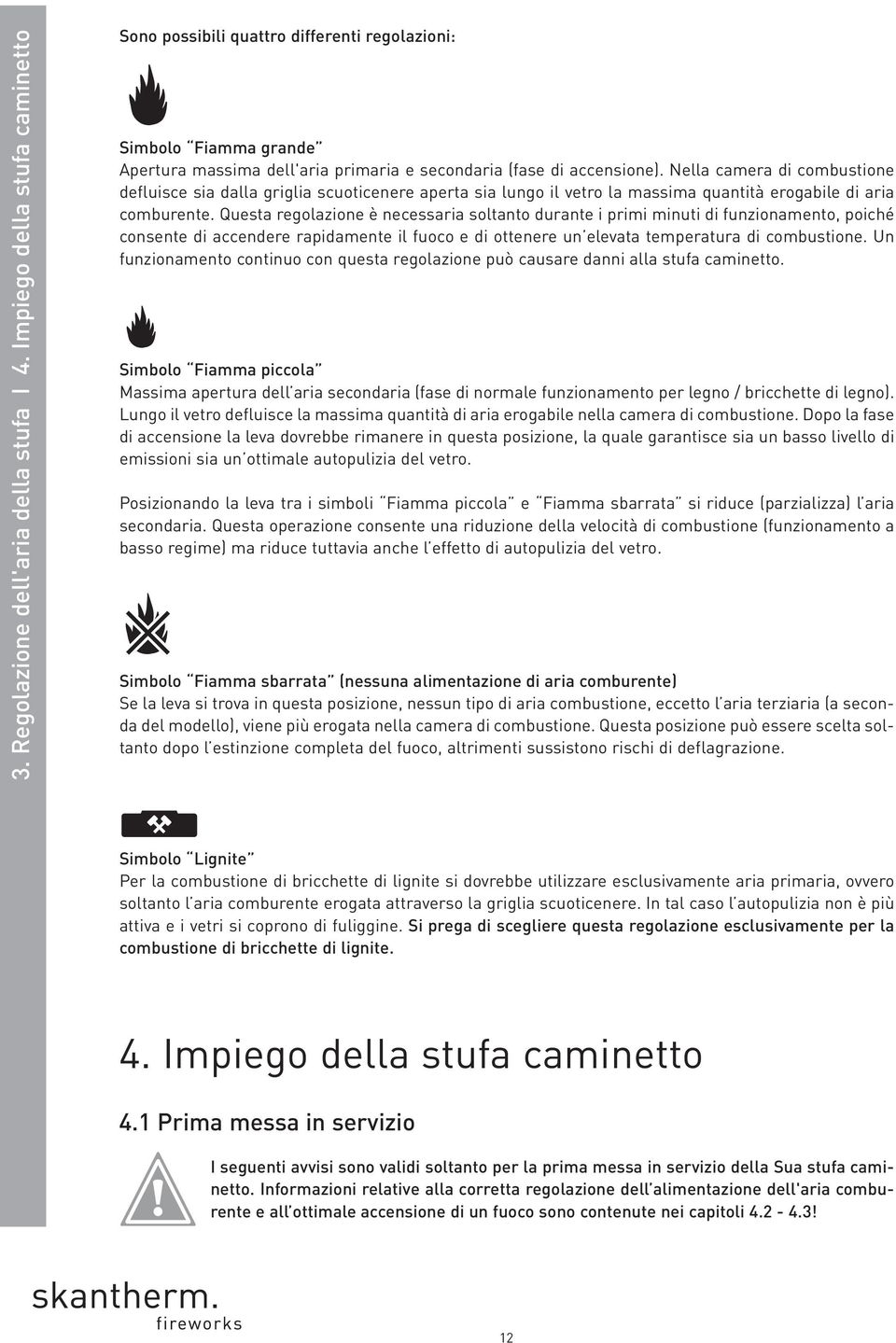 Nella camera di combustione defluisce sia dalla griglia scuoticenere aperta sia lungo il vetro la massima quantità erogabile di aria comburente.