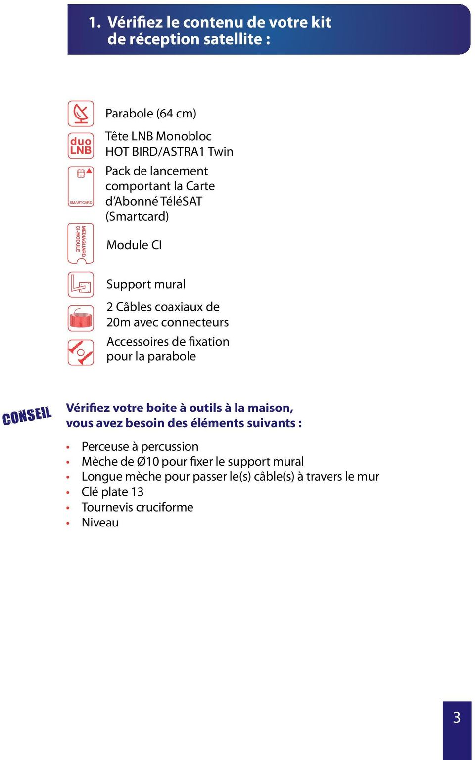 Accessoires de fixation pour la parabole CONSEIL Vérifiez votre boite à outils à la maison, vous avez besoin des éléments suivants : Perceuse