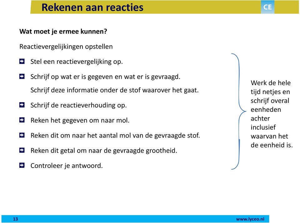 Schrijf de reactieverhouding op. Reken het gegeven om naar mol. Reken dit om naar het aantal mol van de gevraagde stof.