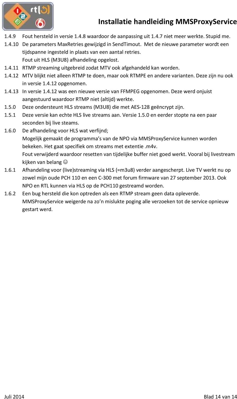 11 RTMP streaming uitgebreid zodat MTV ook afgehandeld kan worden. 1.4.12 MTV blijkt niet alleen RTMP te doen, maar ook RTMPE en andere varianten. Deze zijn nu ook in versie 1.4.12 opgenomen. 1.4.13 In versie 1.