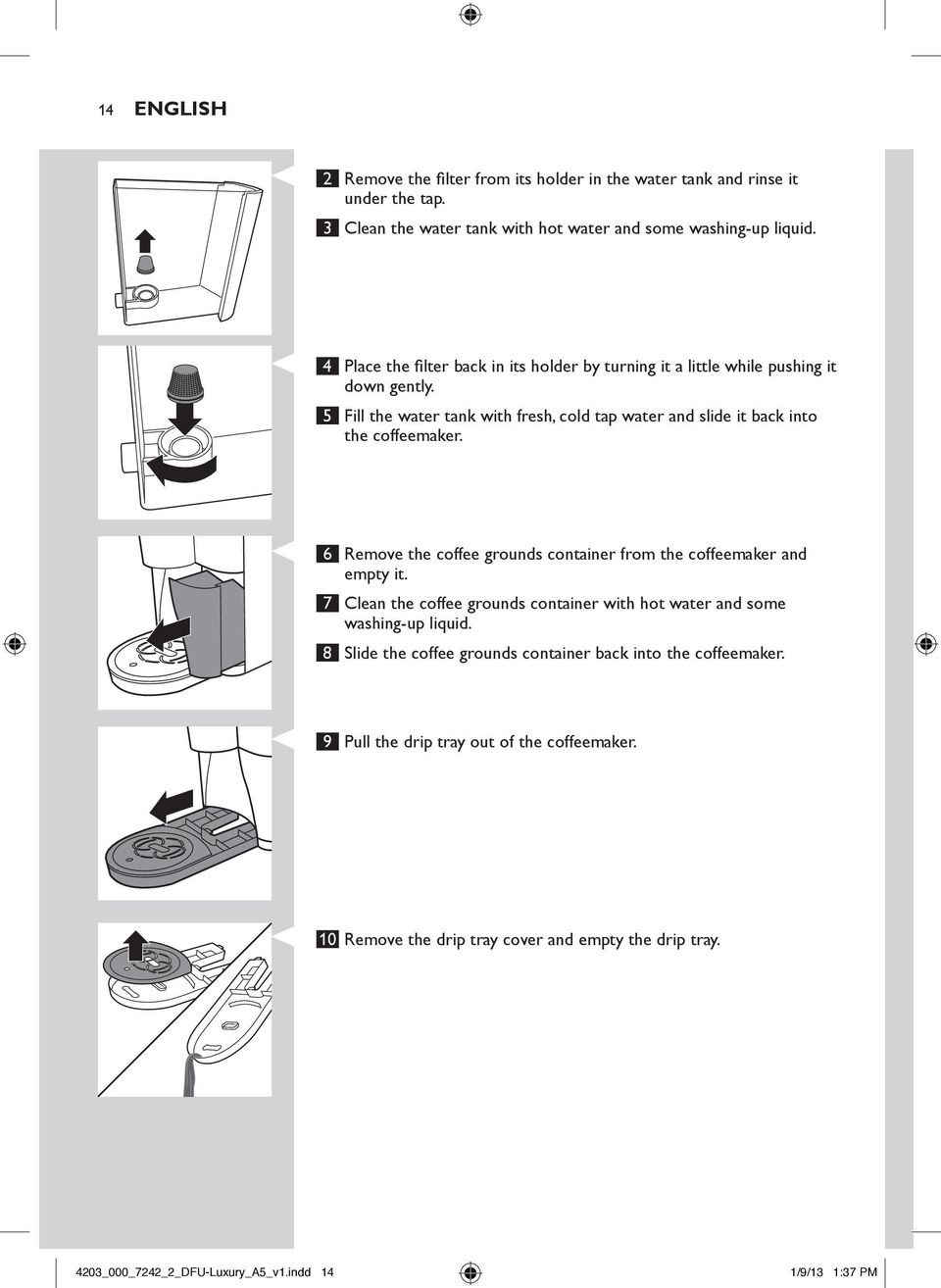 5 Fill the water tank with fresh, cold tap water and slide it back into the coffeemaker. 6 Remove the coffee grounds container from the coffeemaker and empty it.