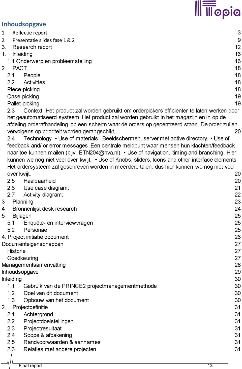 Het product zal worden gebruikt in het magazijn en in op de afdeling orderafhandeling op een scherm waar de orders op gecentreerd staan. De order zullen vervolgens op prioriteit worden gerangschikt.