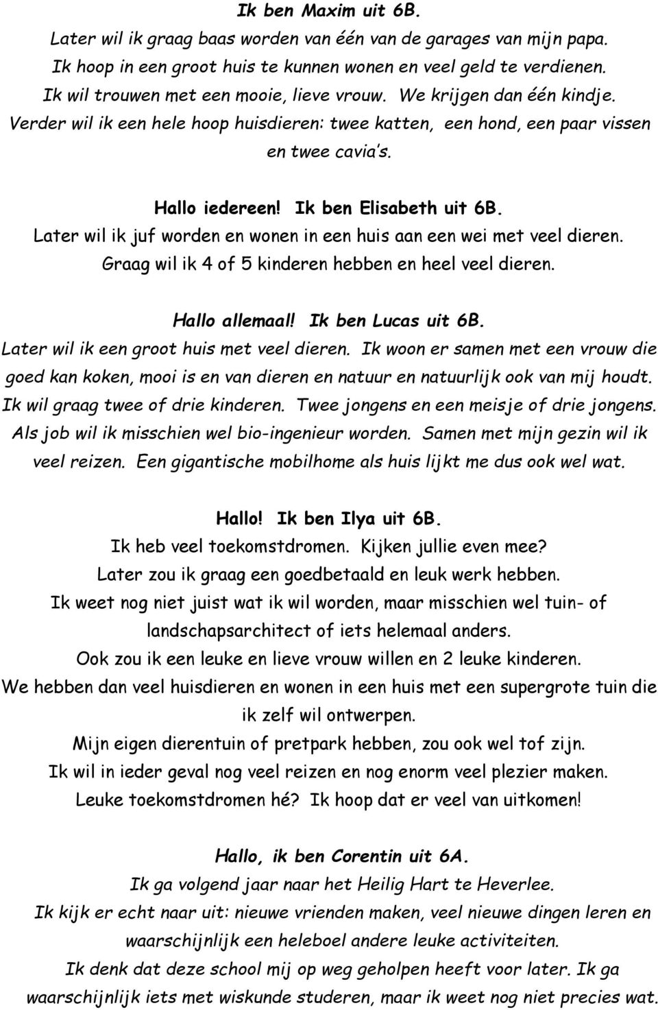 Ik ben Elisabeth uit 6B. Later wil ik juf worden en wonen in een huis aan een wei met veel dieren. Graag wil ik 4 of 5 kinderen hebben en heel veel dieren. Hallo allemaal! Ik ben Lucas uit 6B.