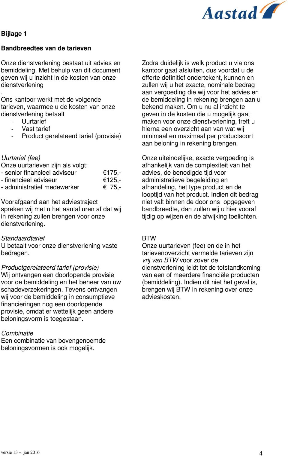 zijn als volgt: - senior financieel adviseur 175,- - financieel adviseur 125,- - administratief medewerker 75,- Voorafgaand aan het adviestraject spreken wij met u het aantal uren af dat wij in