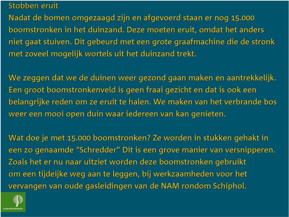 Een groot boomstronkenveld is geen fraai gezicht en dat is ook een belangrijke reden om ze eruit te halen.. We maken van het verbrande bos weer een mooi open duin waar iedereen van kan genieten.