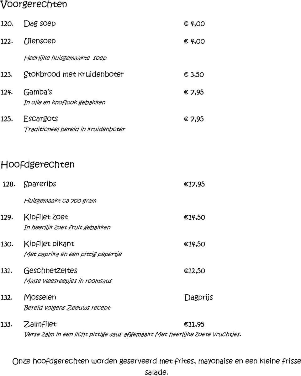 Kipfilet pikant 14,50 Met paprika en een pittig pepertje 131. Geschnetzeltes 12,50 Malse vleesreepjes in roomsaus 132. Mosselen Dagprijs Bereid volgens Zeeuws recept 133.