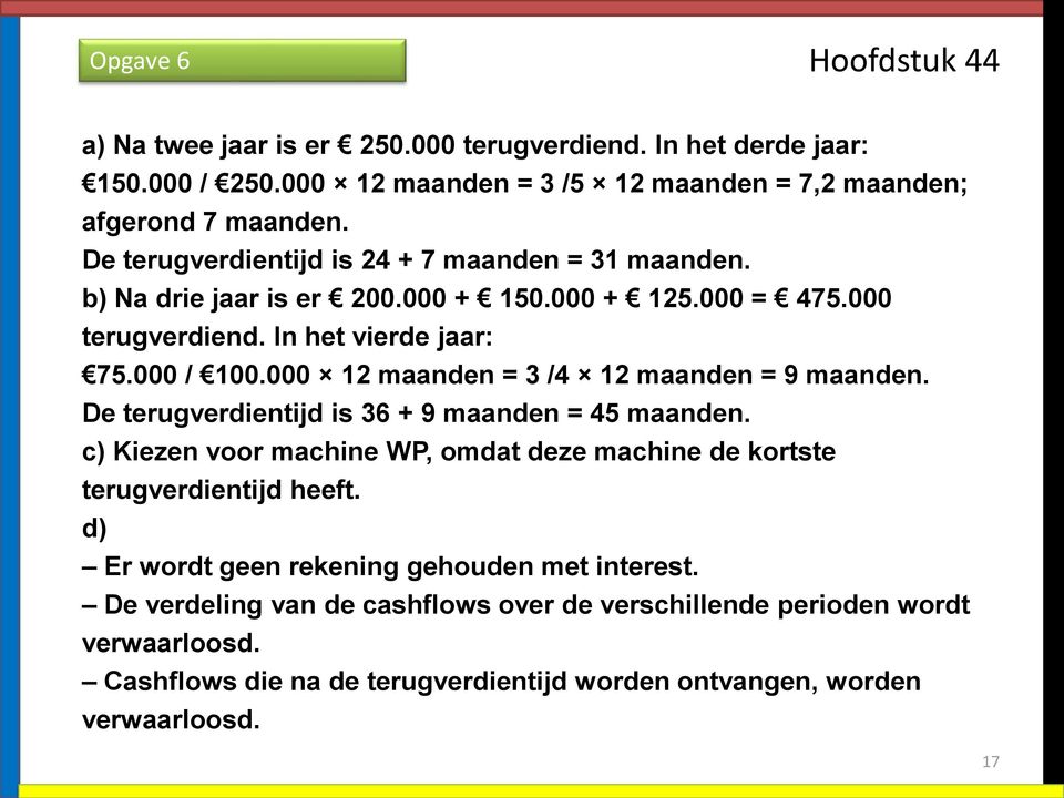 000 12 maanden = 3 /4 12 maanden = 9 maanden. De terugverdientijd is 36 + 9 maanden = 45 maanden.