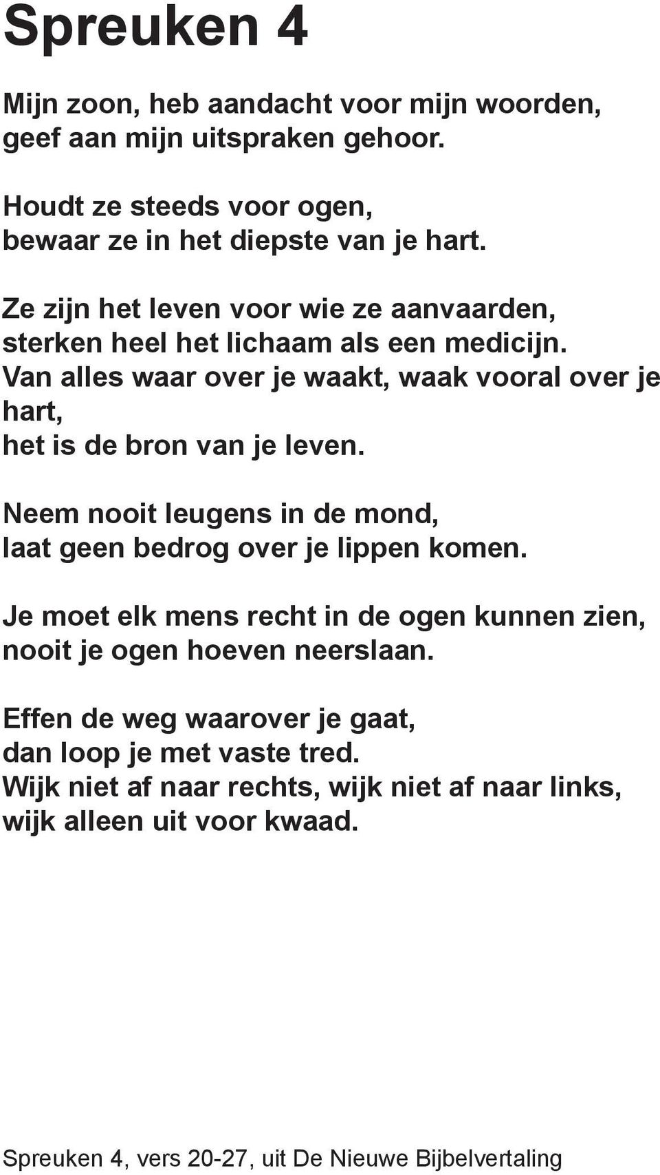 Van alles waar over je waakt, waak vooral over je hart, het is de bron van je leven. Neem nooit leugens in de mond, laat geen bedrog over je lippen komen.