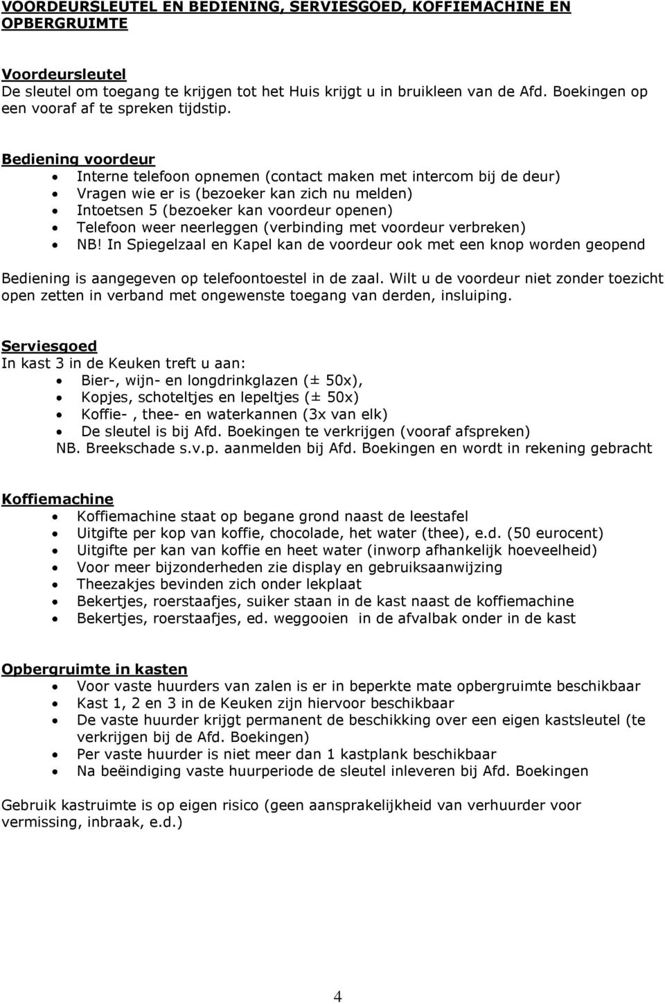 Bediening voordeur Interne telefoon opnemen (contact maken met intercom bij de deur) Vragen wie er is (bezoeker kan zich nu melden) Intoetsen 5 (bezoeker kan voordeur openen) Telefoon weer neerleggen