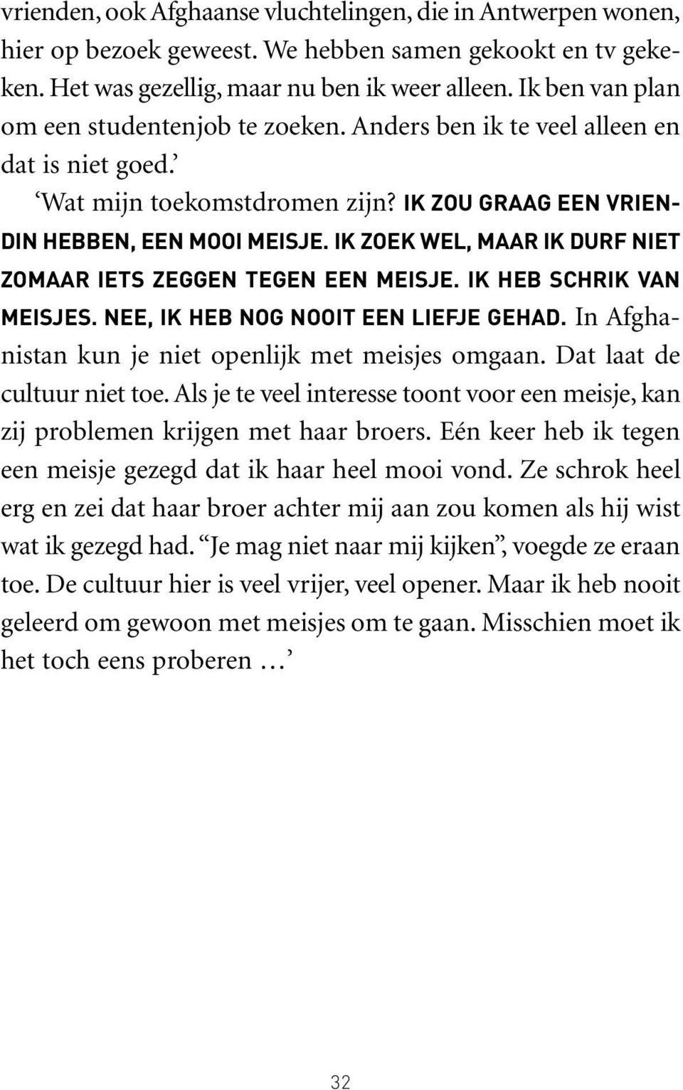 IK ZOEK WEL, MAAR IK DURF NIET ZOMAAR IETS ZEGGEN TEGEN EEN MEISJE. IK HEB SCHRIK VAN MEISJES. NEE, IK HEB NOG NOOIT EEN LIEFJE GEHAD. In Afghanistan kun je niet openlijk met meisjes omgaan.