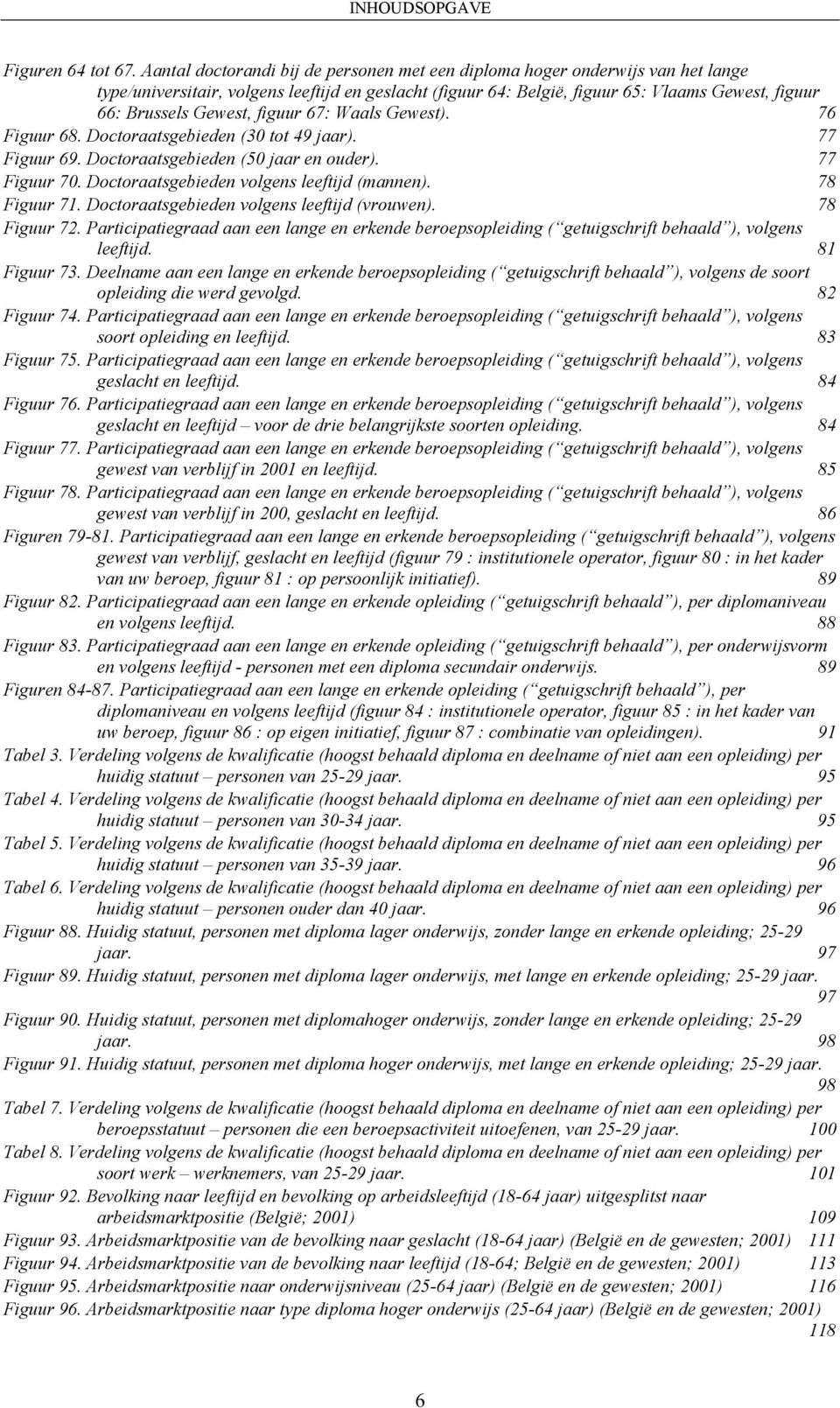 Gewest, figuur 67: Waals Gewest). 76 Figuur 68. Doctoraatsgebieden (30 tot 49 jaar). 77 Figuur 69. Doctoraatsgebieden (50 jaar en ouder). 77 Figuur 70. Doctoraatsgebieden volgens leeftijd (mannen).