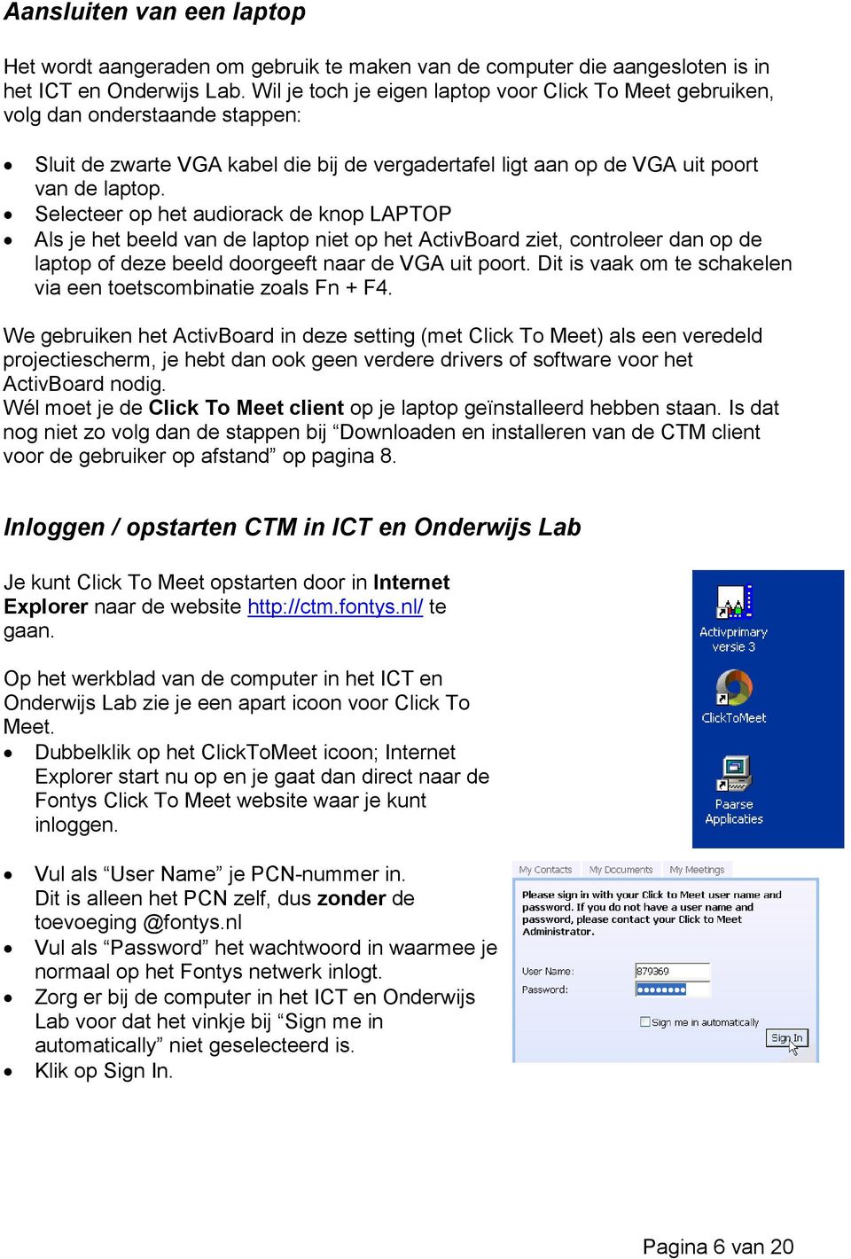 Selecteer op het audiorack de knop LAPTOP Als je het beeld van de laptop niet op het ActivBoard ziet, controleer dan op de laptop of deze beeld doorgeeft naar de VGA uit poort.