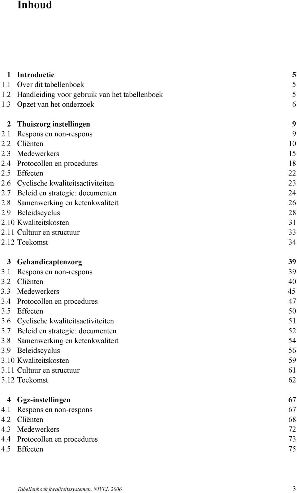 8 Samenwerking en ketenkwaliteit 26 2.9 Beleidscyclus 28 2.10 Kwaliteitskosten 31 2.11 Cultuur en structuur 33 2.12 Toekomst 34 3 Gehandicaptenzorg 39 3.1 Respons en non-respons 39 3.2 Cliënten 40 3.