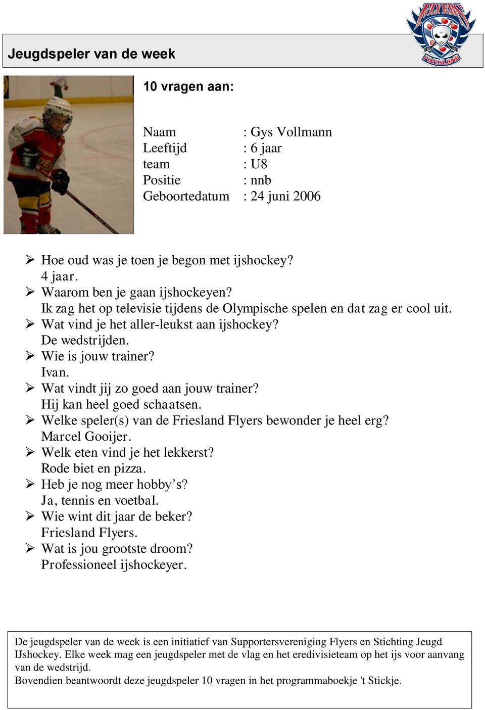 Wat vindt jij zo goed aan jouw trainer? Hij kan heel goed schaatsen. Welke speler(s) van de Friesland Flyers bewonder je heel erg? Marcel Gooijer. Welk eten vind je het lekkerst? Rode biet en pizza.