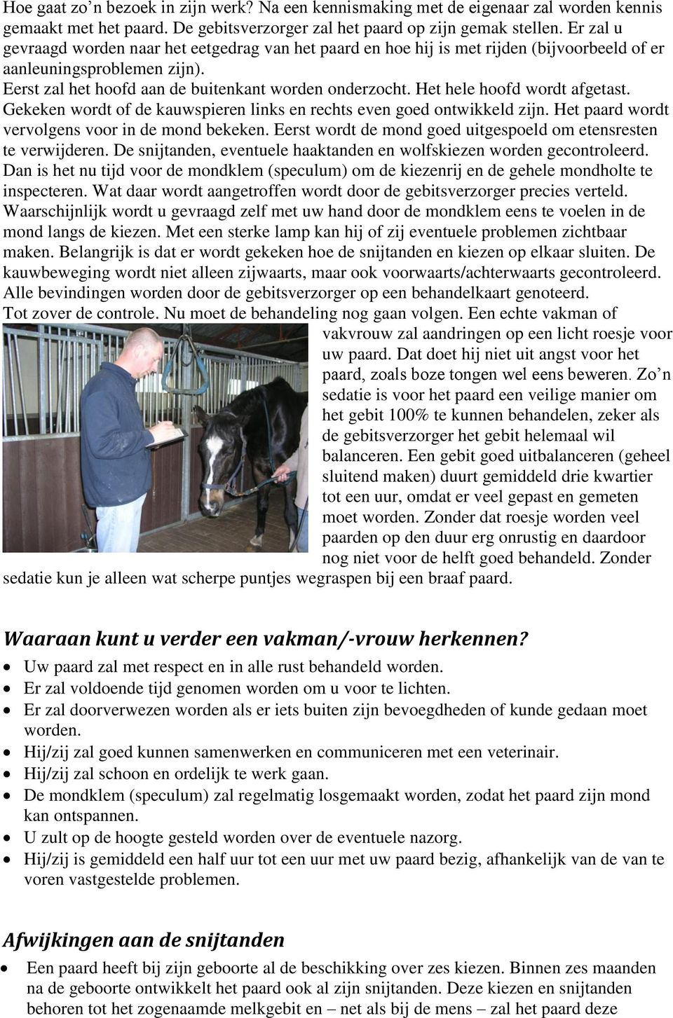 Het hele hoofd wordt afgetast. Gekeken wordt of de kauwspieren links en rechts even goed ontwikkeld zijn. Het paard wordt vervolgens voor in de mond bekeken.