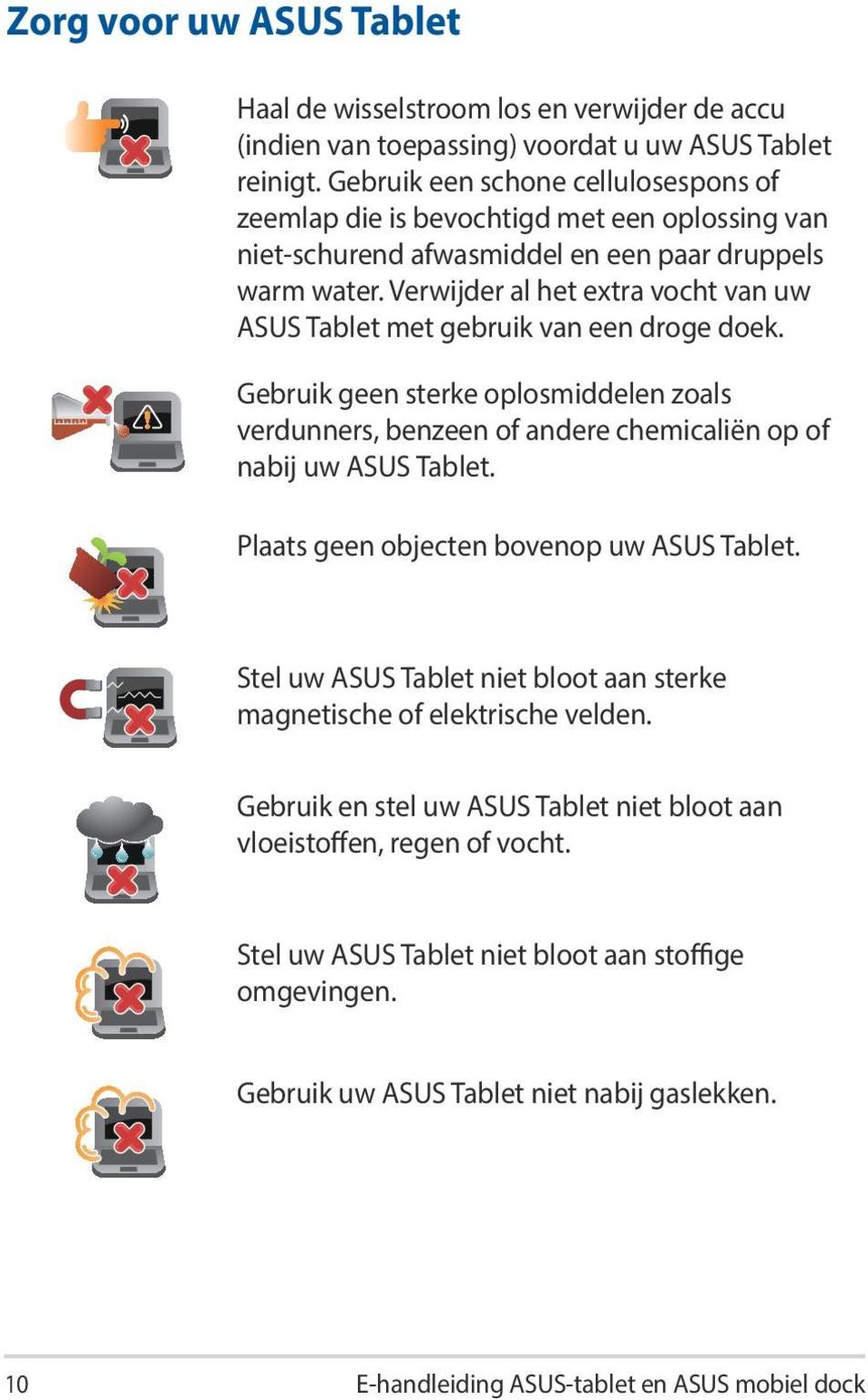 Verwijder al het extra vocht van uw ASUS Tablet met gebruik van een droge doek. Gebruik geen sterke oplosmiddelen zoals verdunners, benzeen of andere chemicaliën op of nabij uw ASUS Tablet.