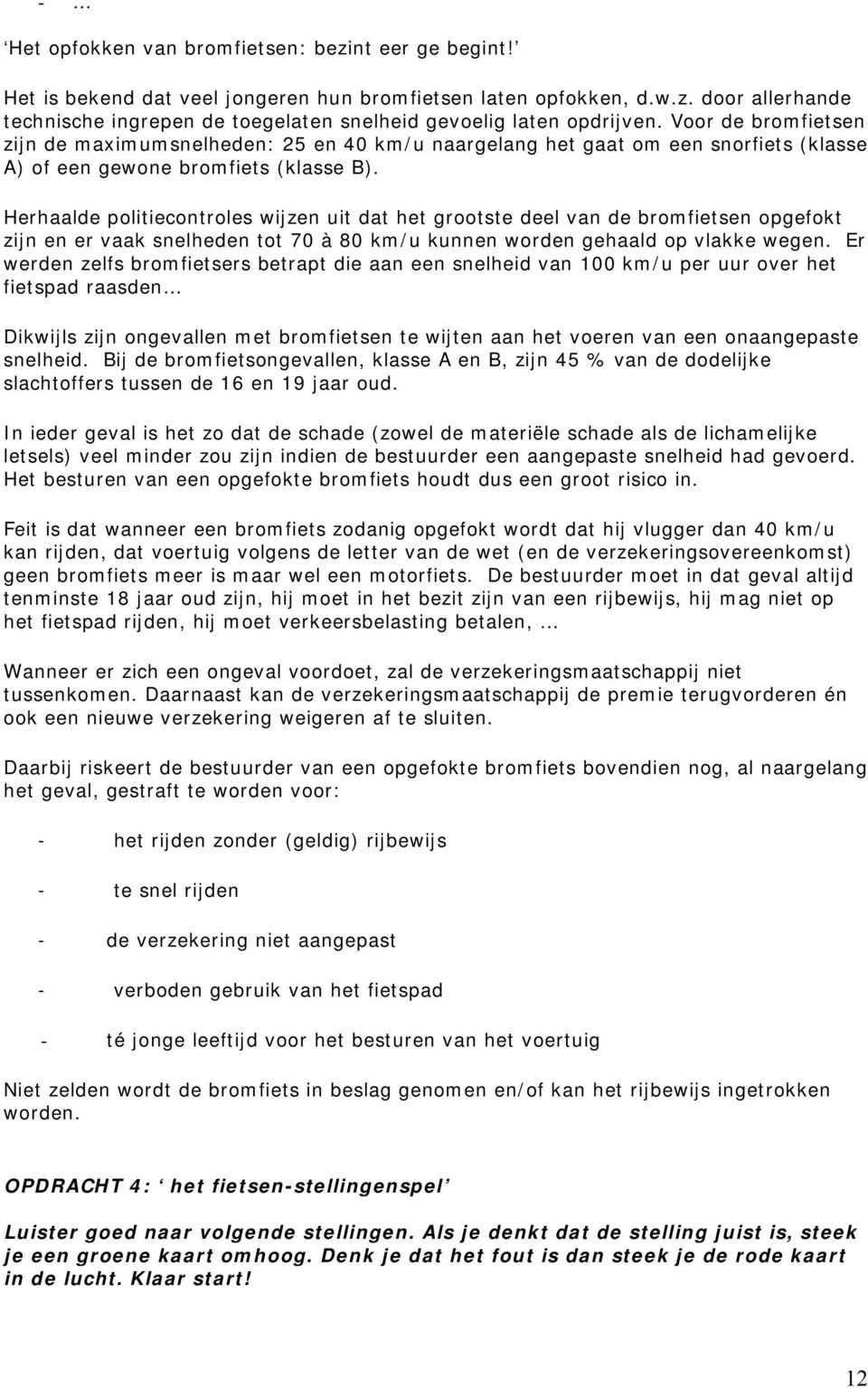 Herhaalde politiecontroles wijzen uit dat het grootste deel van de bromfietsen opgefokt zijn en er vaak snelheden tot 70 à 80 km/u kunnen worden gehaald op vlakke wegen.