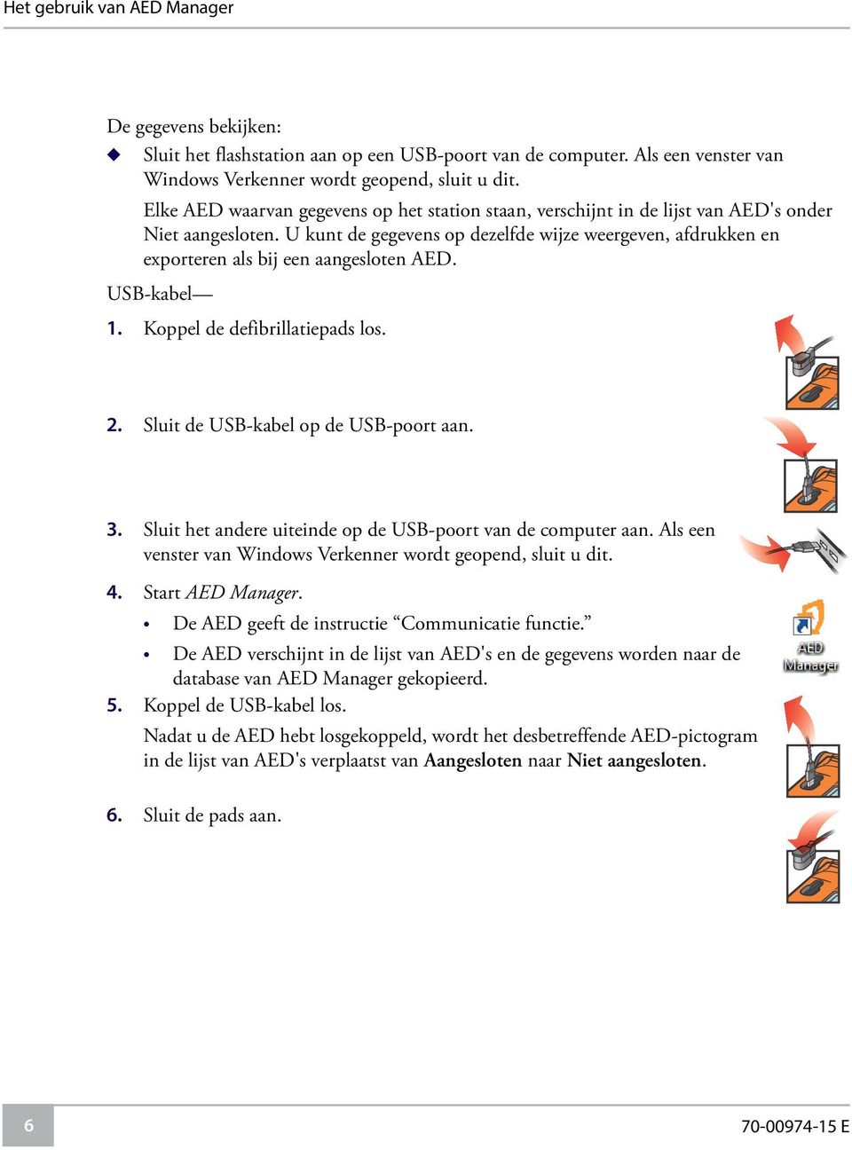 U kunt de gegevens op dezelfde wijze weergeven, afdrukken en exporteren als bij een aangesloten AED. USB-kabel 1. Koppel de defibrillatiepads los. 2. Sluit de USB-kabel op de USB-poort aan. 3.