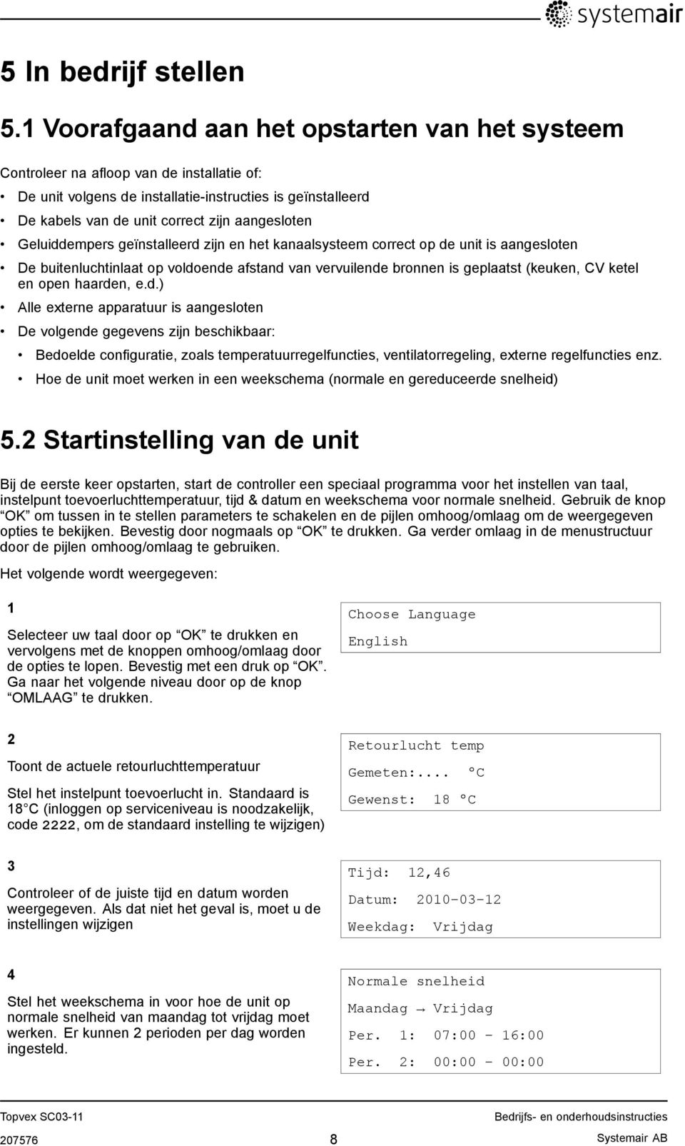 Geluiddempers geïnstalleerd zijn en het kanaalsysteem correct op de unit is aangesloten De buitenluchtinlaat op voldoende afstand van vervuilende bronnen is geplaatst (keuken, CV ketel en open