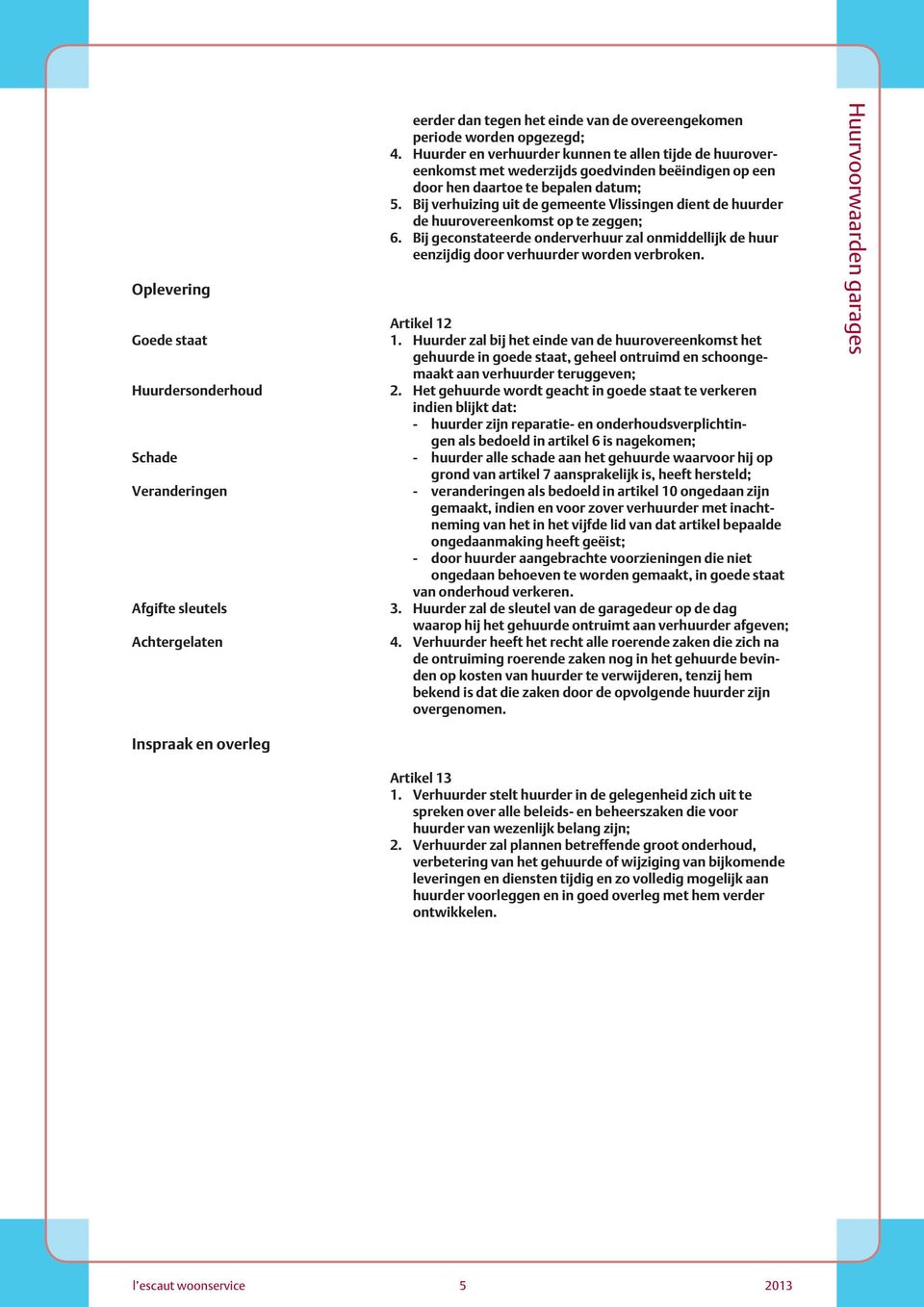 Bij verhuizing uit de gemeente Vlissingen dient de huurder de huurovereenkomst op te zeggen; 6. Bij geconstateerde onderverhuur zal onmiddellijk de huur eenzijdig door verhuurder worden verbroken.