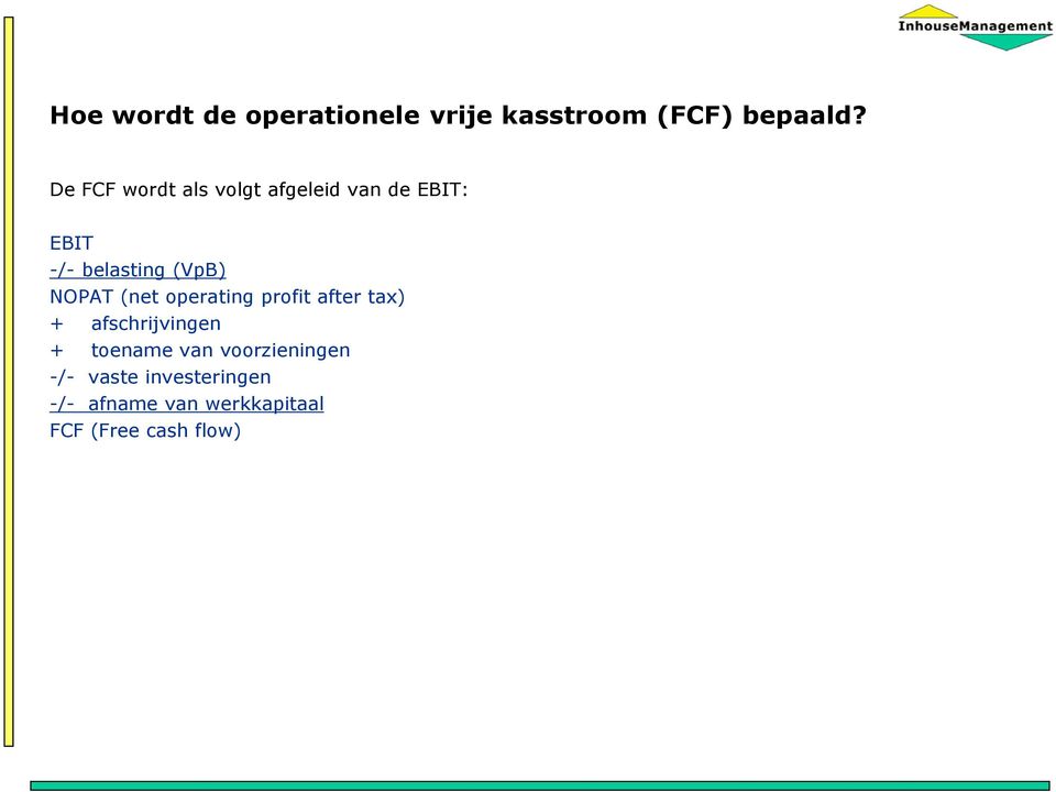 NOPAT (net operating profit after tax) + afschrijvingen + toename van