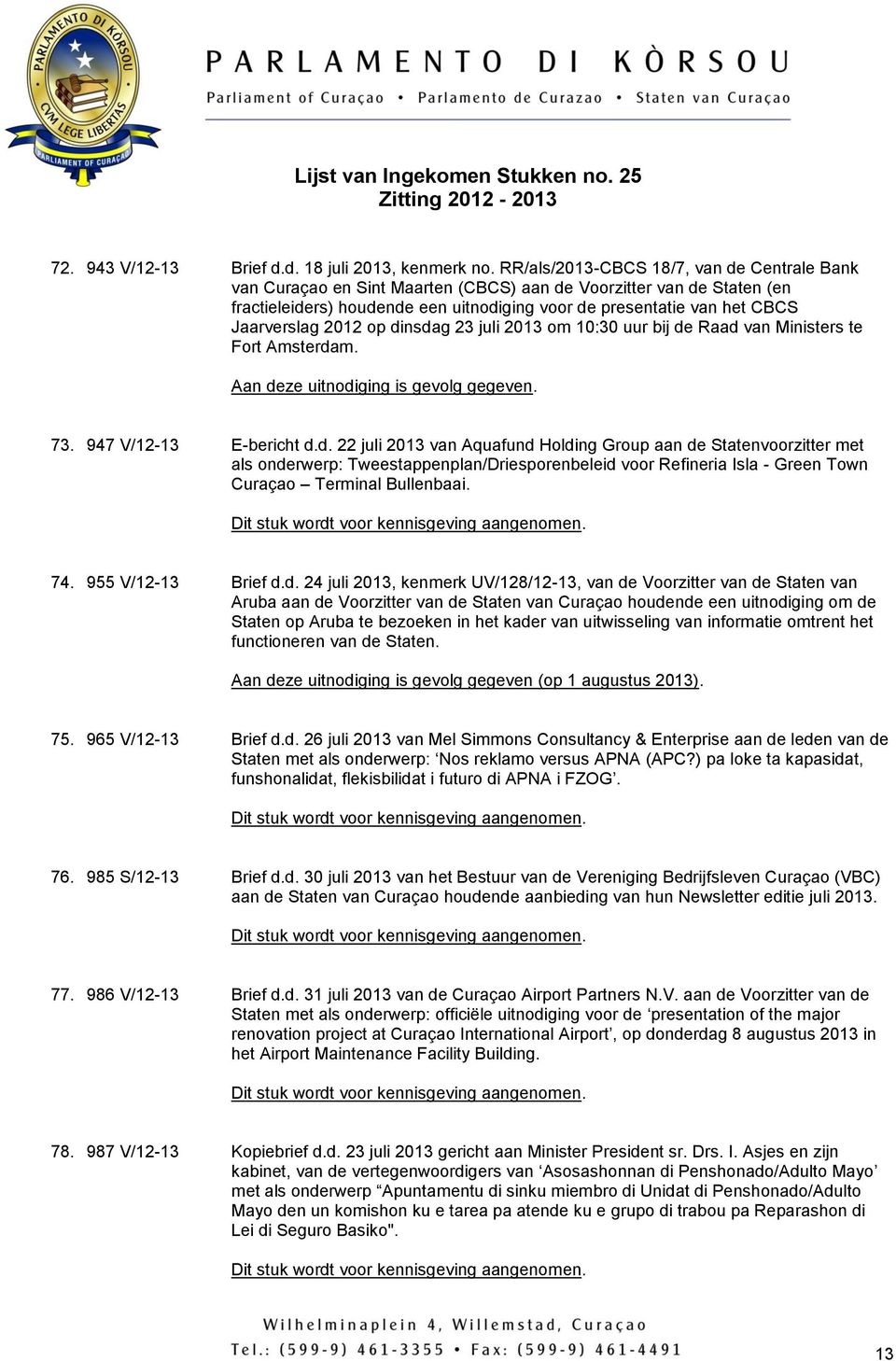 Jaarverslag 2012 op dinsdag 23 juli 2013 om 10:30 uur bij de Raad van Ministers te Fort Amsterdam. Aan deze uitnodiging is gevolg gegeven. 73. 947 V/12-13 E-bericht d.d. 22 juli 2013 van Aquafund Holding Group aan de Statenvoorzitter met als onderwerp: Tweestappenplan/Driesporenbeleid voor Refineria Isla - Green Town Curaçao Terminal Bullenbaai.