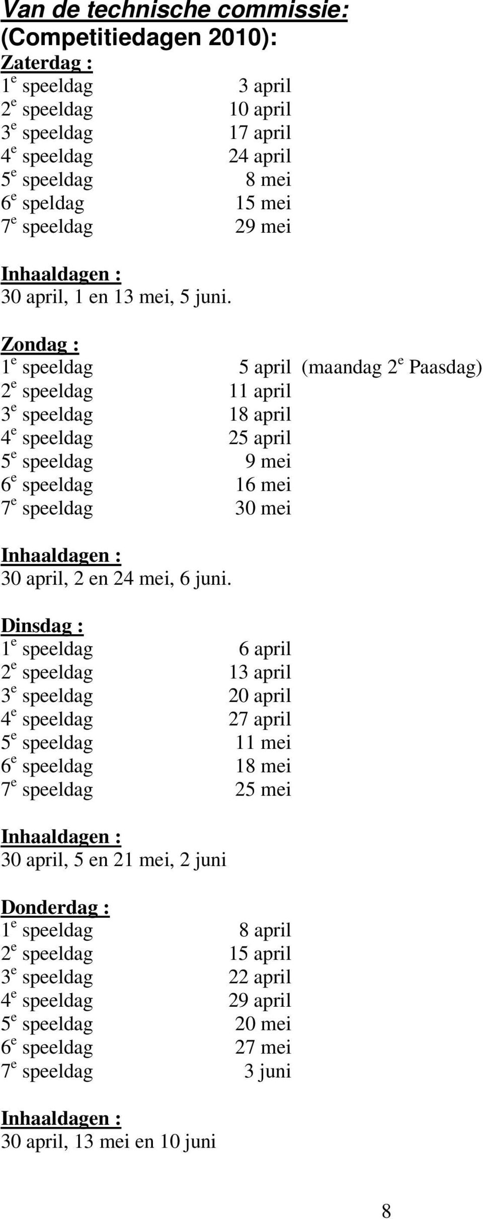 Zondag : 1 e speeldag 5 april (maandag 2 e Paasdag) 2 e speeldag 11 april 3 e speeldag 18 april 4 e speeldag 25 april 5 e speeldag 9 mei 6 e speeldag 16 mei 7 e speeldag 30 mei Inhaaldagen : 30