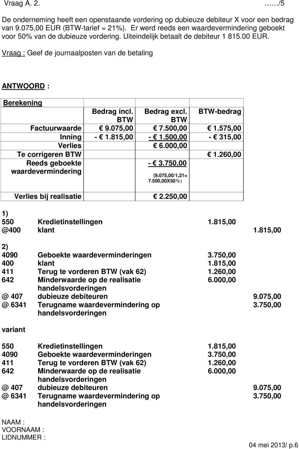 Vraag : Geef de journaalposten van de betaling ANTWOORD : Berekening Bedrag incl. Bedrag excl. BTW-bedrag BTW BTW Factuurwaarde 9.075,00 7.500,00 1.575,00 Inning - 1.815,00-1.500,00-315,00 Verlies 6.