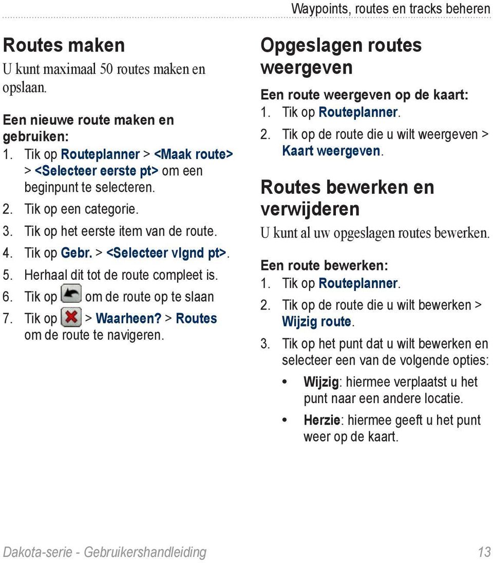 Herhaal dit tot de route compleet is. 6. Tik op om de route op te slaan 7. Tik op > Waarheen? > Routes om de route te navigeren. Opgeslagen routes weergeven Een route weergeven op de kaart: 1.