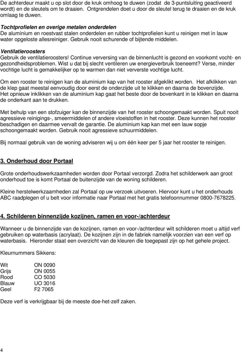 Tochtprofielen en overige metalen onderdelen De aluminium en roestvast stalen onderdelen en rubber tochtprofielen kunt u reinigen met in lauw water opgeloste allesreiniger.