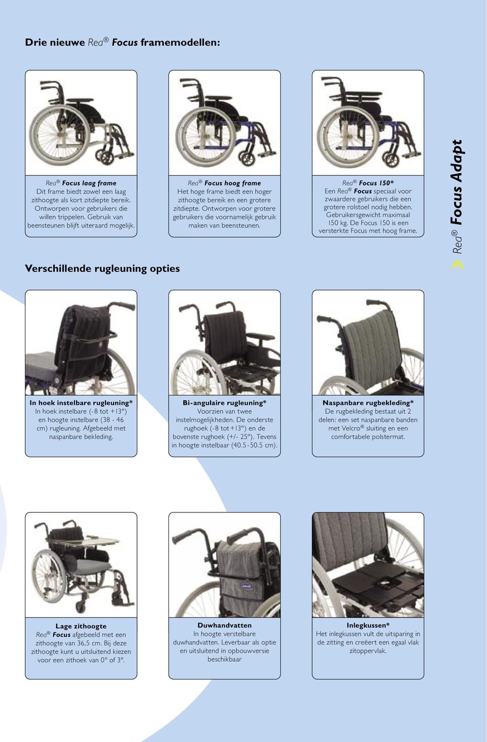 Ontworpen voor grotere gebruikers die voornamelijk gebruik maken van beensteunen. Rea Focus 150* Een Rea Focus speciaal voor zwaardere gebruikers die een grotere rolstoel nodig hebben.