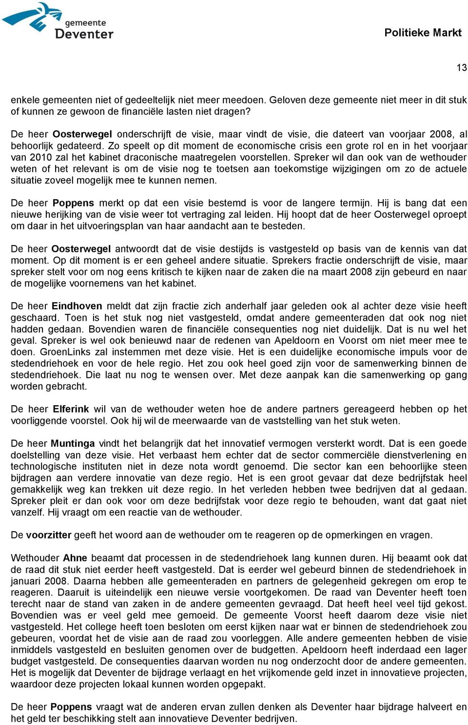 Zo speelt op dit moment de economische crisis een grote rol en in het voorjaar van 2010 zal het kabinet draconische maatregelen voorstellen.