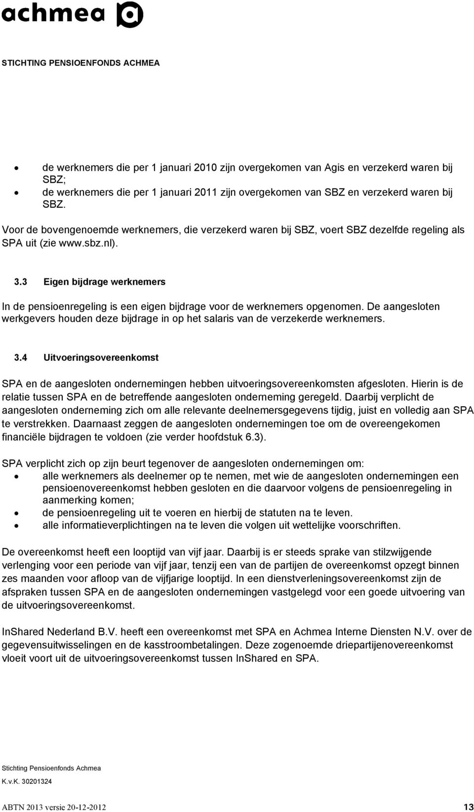 3 Eigen bijdrage werknemers In de pensioenregeling is een eigen bijdrage voor de werknemers opgenomen. De aangesloten werkgevers houden deze bijdrage in op het salaris van de verzekerde werknemers. 3.