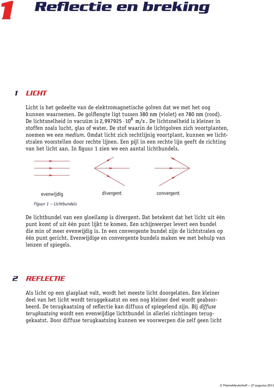 Omdat licht zich rechtlijnig voortplant, kunnen we lichtstralen voorstellen door rechte lijnen. Een pijl in een rechte lijn geeft de richting van het licht aan.