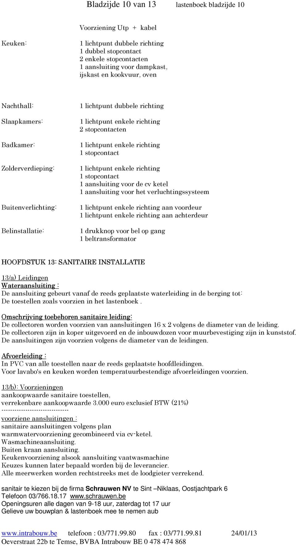 stopcontact 1 lichtpunt enkele richting 1 stopcontact 1 aansluiting voor de cv ketel 1 aansluiting voor het verluchtingssysteem 1 lichtpunt enkele richting aan voordeur 1 lichtpunt enkele richting