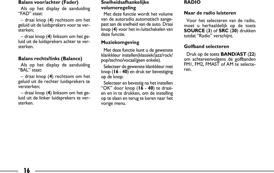 Balans rechts/links (Balance) Als op het display de aanduiding BAL staat: draai knop (4) rechtsom om het geluid uit de rechter luidsprekers te versterken; draai knop (4) linksom om het geluid uit de