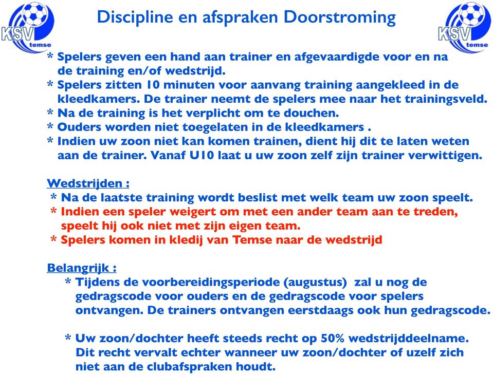 * Ouders worden niet toegelaten in de kleedkamers. * Indien uw zoon niet kan komen trainen, dient hij dit te laten weten aan de trainer. Vanaf U10 laat u uw zoon zelf zijn trainer verwittigen.