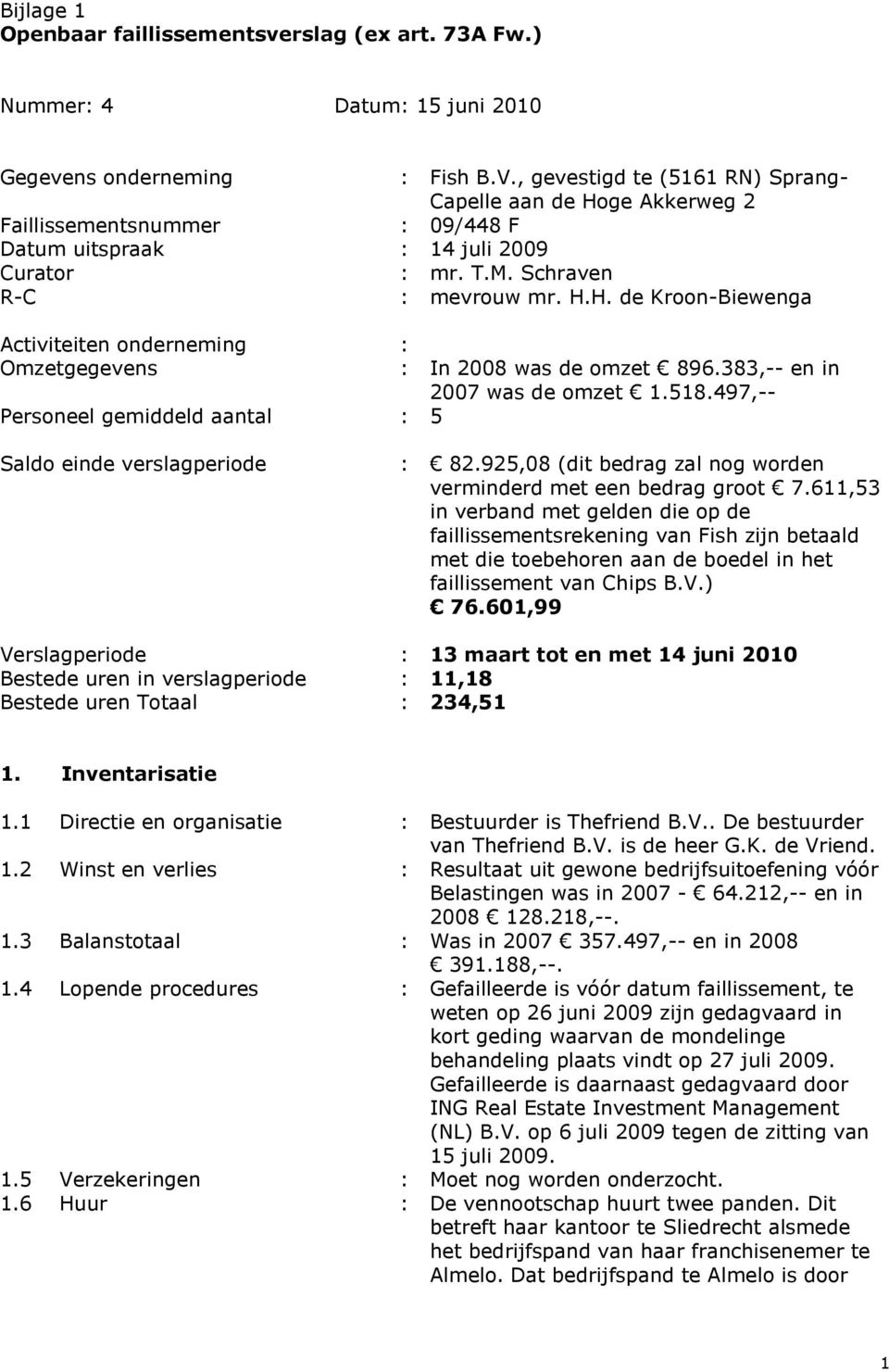 383,-- en in 2007 was de omzet 1.518.497,-- Personeel gemiddeld aantal : 5 Saldo einde verslagperiode : 82.925,08 (dit bedrag zal nog worden verminderd met een bedrag groot 7.